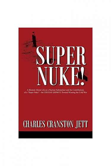 Super Nuke! a Memoir about Life as a Nuclear Submariner and the Contributions of a "Super Nuke" - The USS Ray (Ssn653) Toward Winning the Cold War