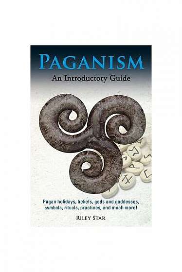 Paganism: Pagan Holidays, Beliefs, Gods and Goddesses, Symbols, Rituals, Practices, and Much More! an Introductory Guide