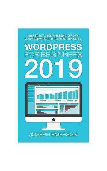 Wordpress for Beginners 2019: Step-By-Step Guide to Building Your Own Wordpress Website for Business or Pleasure