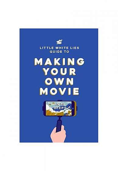 The Little White Lies Guide to Making Your Own Movie: In 39 Steps