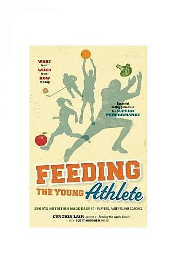 Feeding the Young Athlete: Sports Nutrition Made Easy for Players, Parents, and Coaches