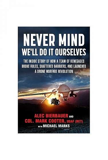 Never Mind, We'll Do It Ourselves: How a Team of Renegades Broke Rules, Shattered Barriers, and Changed the Face of Warfare Forever