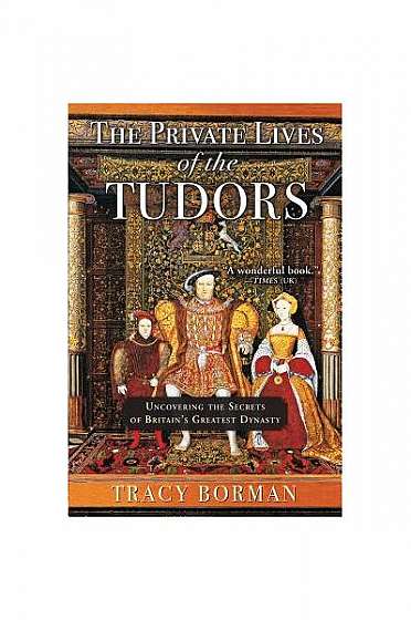 The Private Lives of the Tudors: Uncovering the Secrets of Britain's Greatest Dynasty