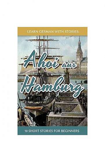 Learn German with Stories: Ahoi Aus Hamburg - 10 Short Stories for Beginners