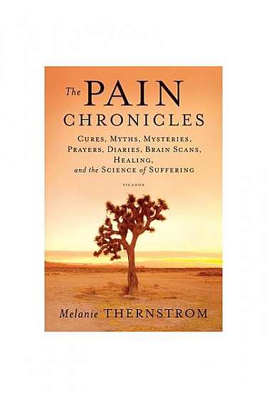 The Pain Chronicles: Cures, Myths, Mysteries, Prayers, Diaries, Brain Scans, Healing, and the Science of Suffering