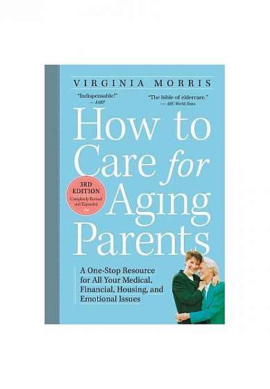 How to Care for Aging Parents: A One-Stop Resource for All Your Medical, Financial, Housing, and Emotional Issues