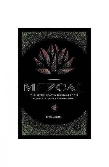 Mezcal: The History, Craft & Cocktails of the World's Ultimate Artisanal Spirit