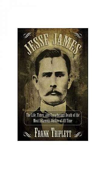 Jesse James: The Life, Times, and Treacherous Death of the Most Infamous Outlaw of All Time