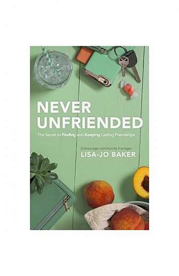 Never Unfriended: The Secret to Finding & Keeping Lasting Friendships