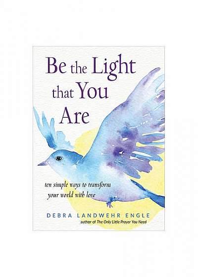 Be the Light That You Are: Ten Simple Ways to Transform Your World with Love