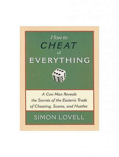 How to Cheat at Everything: A Con Man Reveals the Secrets of the Esoteric Trade of Cheating, Scams and Hustles