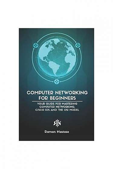 Computer Networking for Beginners: Your Guide for Mastering Computer Networking, Cisco IOS and the OSI Model
