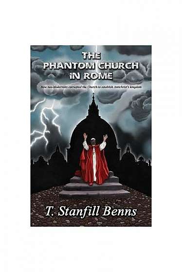 The Phantom Church in Rome: How Neo-Modernists Corrupted the Church to Establish Antichrist's Kingdom