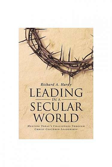 Leading in a Secular World: Meeting Today's Challenges Through Christ Centered Leadership