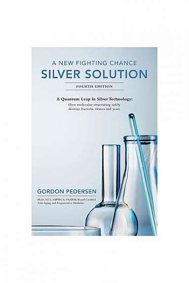 A New Fighting Chance: Silver Solution: A Quantum Leap in Silver Technology: How Molecular Structuring Safely Destroys Bacteria, Viruses and