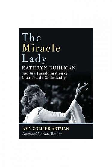 The Miracle Lady: Kathryn Kuhlman and the Transformation of Charismatic Christianity