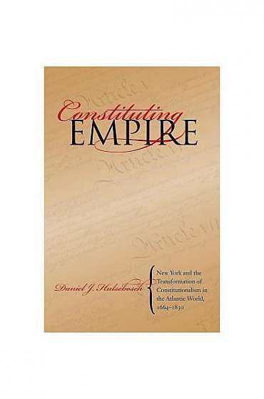 Constituting Empire: New York and the Transformation of Constitutionalism in the Atlantic World, 1664-1830