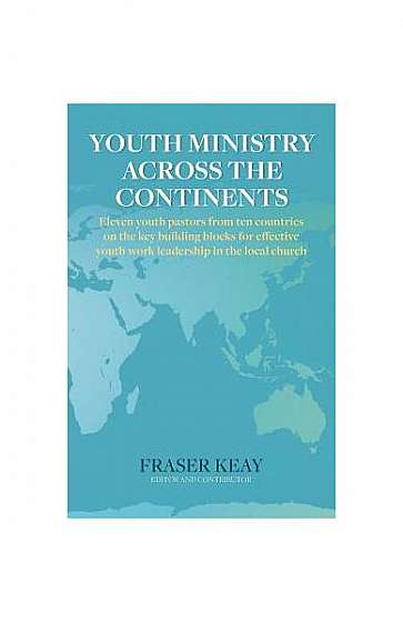 Youth Ministry Across the Continents: Eleven Youth Pastors from Ten Countries on the Key Building Blocks for Effective Youth Work Leadership in the Lo