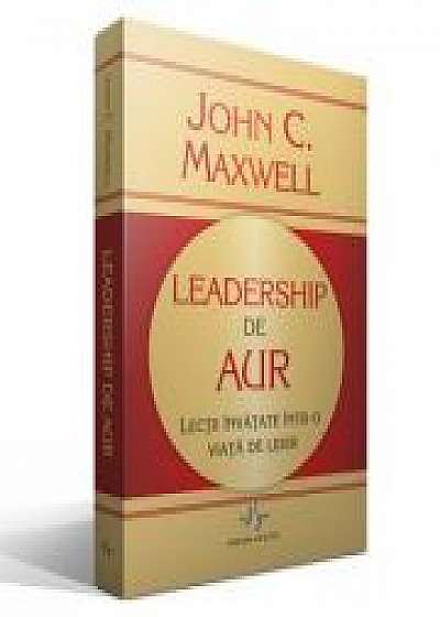 LEADERSHIP DE AUR - Lectii invatate intr-o viata de lider - John C. Maxwell