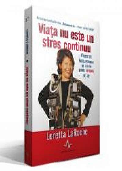 VIATA NU ESTE UN STRES CONTINUU - Foloseste intelepciunea de ieri in viata nebuna de azi - Loretta LaRoche