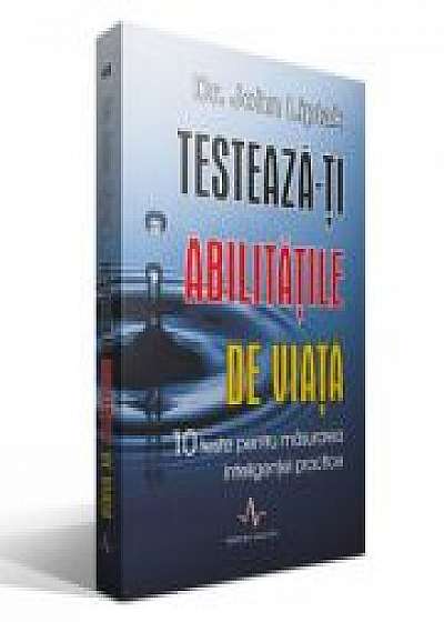 TESTEAZA-TI ABILITATILE DE VIATA - 10 teste pentru masurarea inteligentei practice - John Liptak