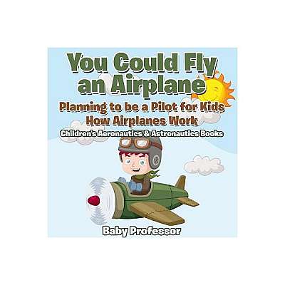 You Could Fly an Airplane: Planning to Be a Pilot for Kids - How Airplanes Work - Children's Aeronautics & Astronautics Books