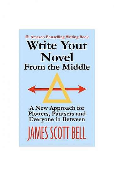 Write Your Novel from the Middle: A New Approach for Plotters, Pantsers and Everyone in Between