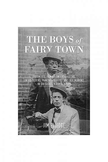 The Boys of Fairy Town: Sodomites, Female Impersonators, Third-Sexers, Pansies, Queers, and Sex Morons in Chicago's First Century