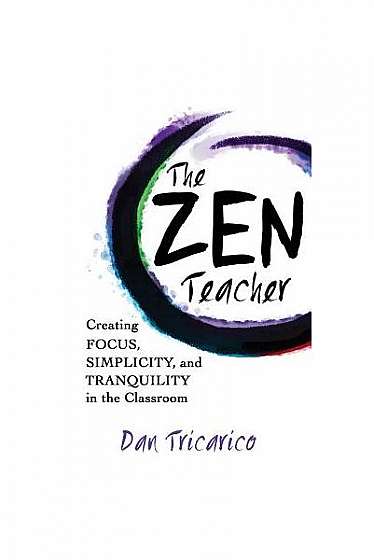 The Zen Teacher: Creating Focus, Simplicity, and Tranquility in the Classroom