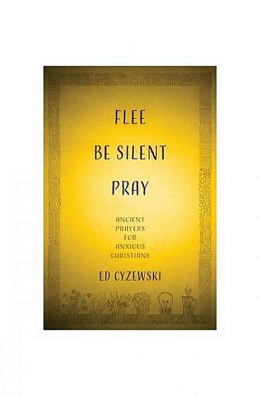 Flee, Be Silent, Pray: Ancient Prayers for Anxious Christians