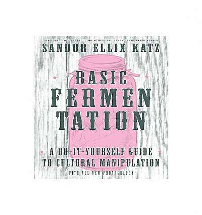 Basic Fermentation: A Do-It-Yourself Guide to Cultural Manipulation