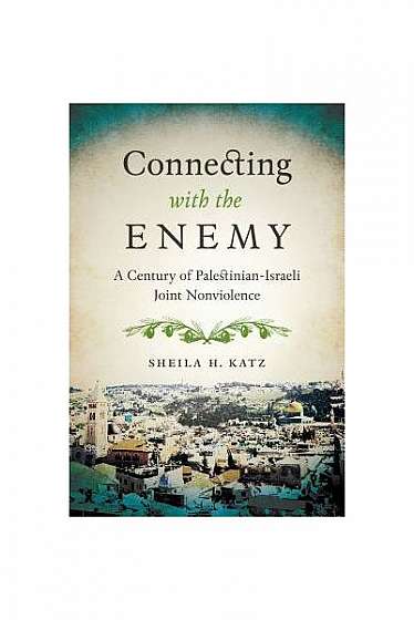 Connecting with the Enemy: A Century of Palestinian-Israeli Joint Nonviolence