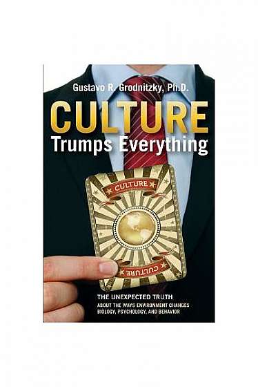 Culture Trumps Everything: The Unexpected Truth about the Ways Environment Changes Biology, Psychology, and Behavior