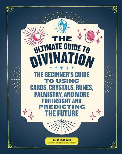 The Ultimate Guide to Divination: The Beginner's Guide to Using Cards, Crystals, Runes, Palmistry, and More for Insight and Predicting the Future