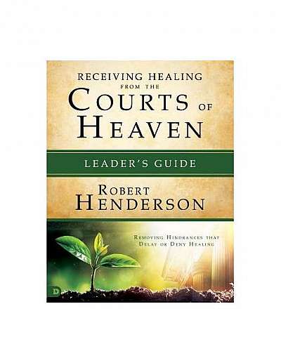 Receiving Healing from the Courts of Heaven Leader's Guide: Removing Hindrances That Delay or Deny Your Healing