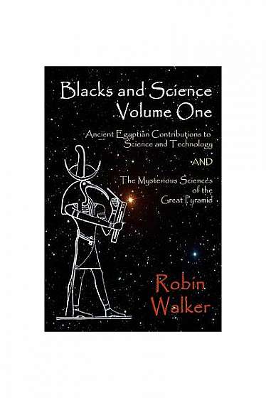 Blacks and Science Volume One: Ancient Egyptian Contributions to Science and Technology and the Mysterious Sciences of the Great Pyramid