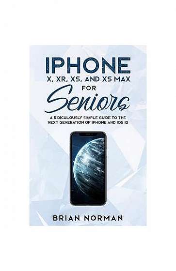 iPhone X, Xr, Xs, and XS Max for Seniors: A Ridiculously Simple Guide to the Next Generation of iPhone and IOS 12