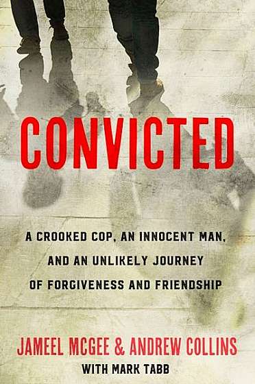 Convicted: An Innocent Man, the Cop Who Framed Him, and an Unlikely Journey of Forgiveness and Friendship