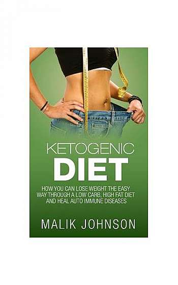 Ketogenic Diet: How You Can Lose Weight the Easy Way Through a Low Carb, High Fat Diet and Heal Autoimmune Diseases