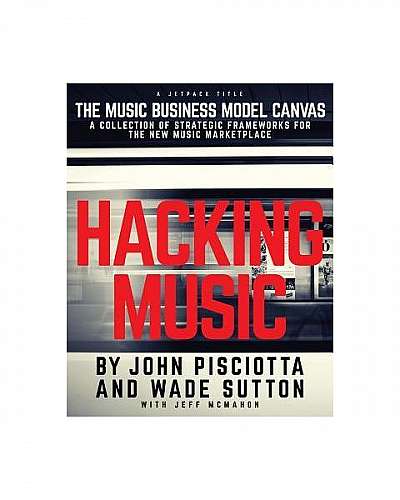 Hacking Music: The Music Business Model Canvas - A Collection of Strategic Frameworks for the New Music Marketplace.