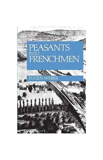Peasants Into Frenchmen: The Modernization of Rural France, 1870-1914