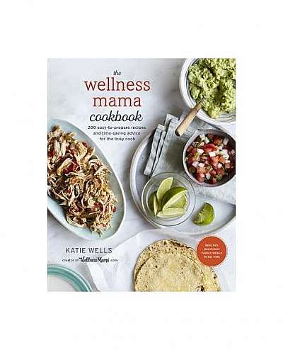 The Wellness Mama Cookbook: 200 Easy-To-Prepare Recipes and Time-Saving Advice for the Busy Cook
