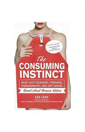 The Consuming Instinct: What Juicy Burgers, Ferraris, Pornography, and Gift Giving Reveal about Human Nature