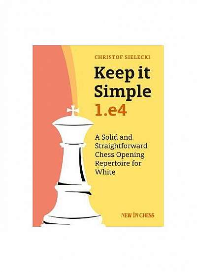 Keep It Simple: 1.E4: A Solid and Straightforward Chess Opening Repertoire for White