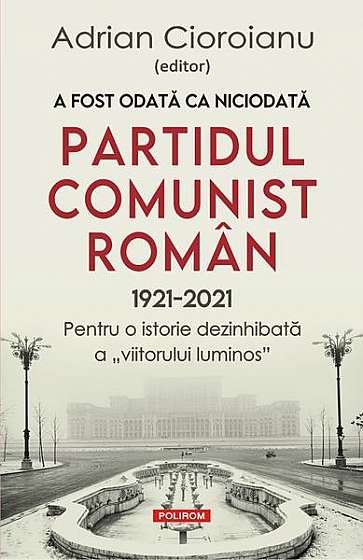 A fost odată ca niciodată Partidul Comunist Român (1921-2021). Pentru o istorie dezinhibată a „viitorului luminos”