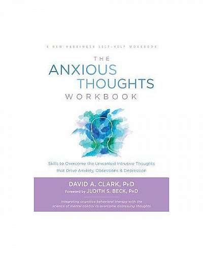 The Anxious Thoughts Workbook: Skills to Overcome the Unwanted Intrusive Thoughts That Drive Anxiety, Obsessions, and Depression