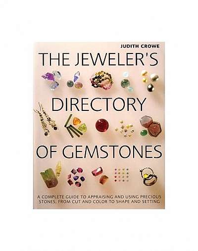 The Jeweler's Directory of Gemstones: A Complete Guide to Appraising and Using Precious Stones from Cut and Color to Shape and Settings