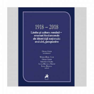 1918–2018 Limba si cultura romana. Structuri fundamentale ale identitatii nationale. Evaluari, perspective (coord.)