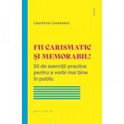 Fii carismatic si memorabil! 50 de exercitii practice pentru a vorbi mai bine in public