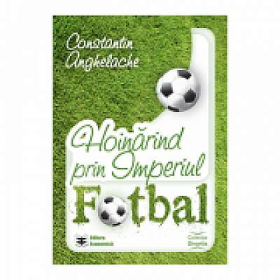 Hoinarind prin Imperiul Fotbal - Constantin Anghelache Hoinarind prin Imperiul Fotbal - Constantin Anghelache